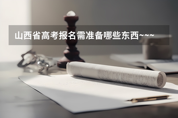 山西省高考报名需准备哪些东西~~~~急~~~~