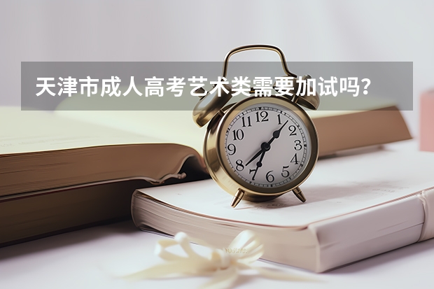 天津市成人高考艺术类需要加试吗？