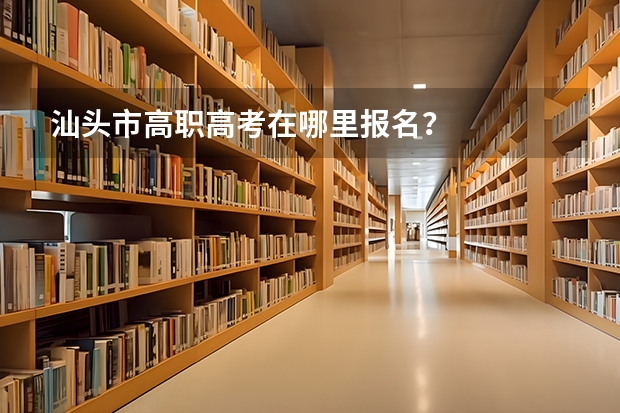 汕头市高职高考在哪里报名？