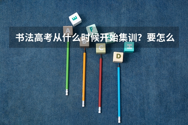 书法高考从什么时候开始集训？要怎么备考呢？