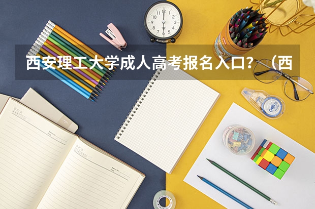 西安理工大学成人高考报名入口？（西安高考报名条件）