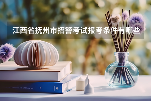 江西省抚州市招警考试报考条件有哪些？
