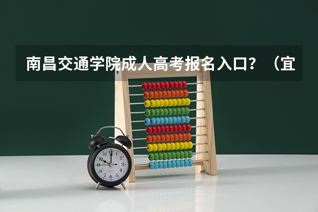 南昌交通学院成人高考报名入口？（宜春学院成人高考报名入口？）
