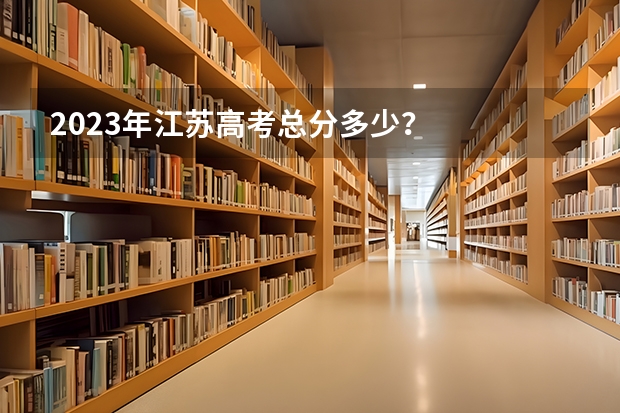 2023年江苏高考总分多少？