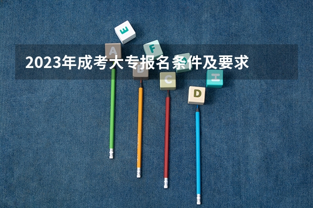 2023年成考大专报名条件及要求 报考流程是什么？