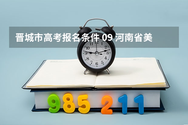 晋城市高考报名条件 09 河南省美术生高考报名 河南省在全国的代码