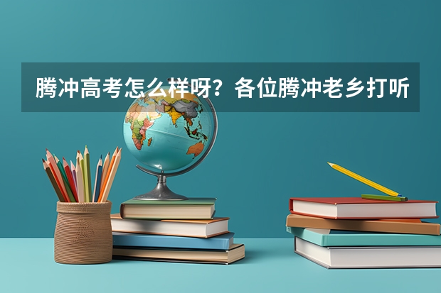 腾冲高考怎么样呀?各位腾冲老乡打听下!