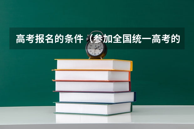 高考报名的条件（参加全国统一高考的条件）