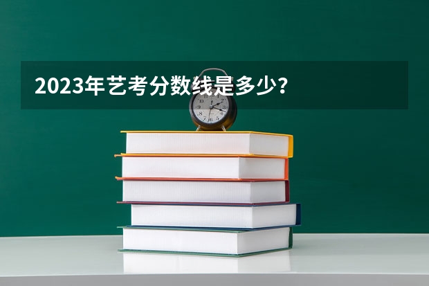 2023年艺考分数线是多少？