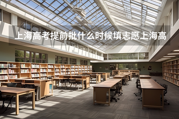 上海高考提前批什么时候填志愿上海高考志愿批次填报时间