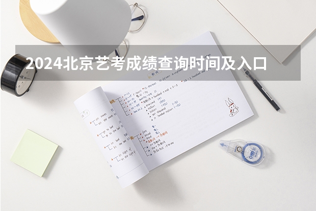 2024北京艺考成绩查询时间及入口 艺考成绩查询时间