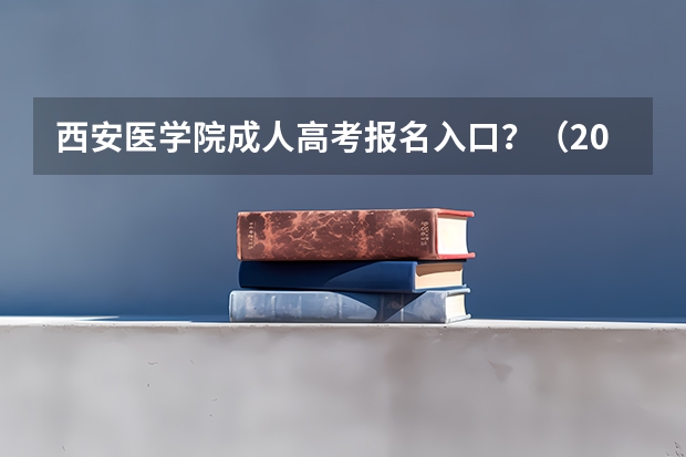 西安医学院成人高考报名入口？（2023年陕西成人高考报名费及报考入口？）
