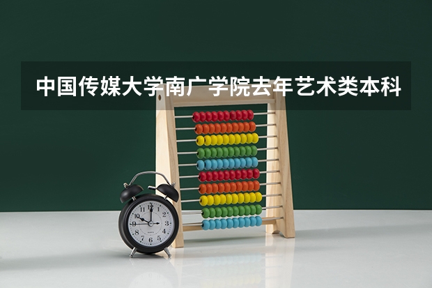 中国传媒大学南广学院去年艺术类本科录取分数线是多少？