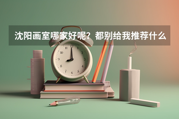 沈阳画室哪家好呢？都别给我推荐什么鲁美老师