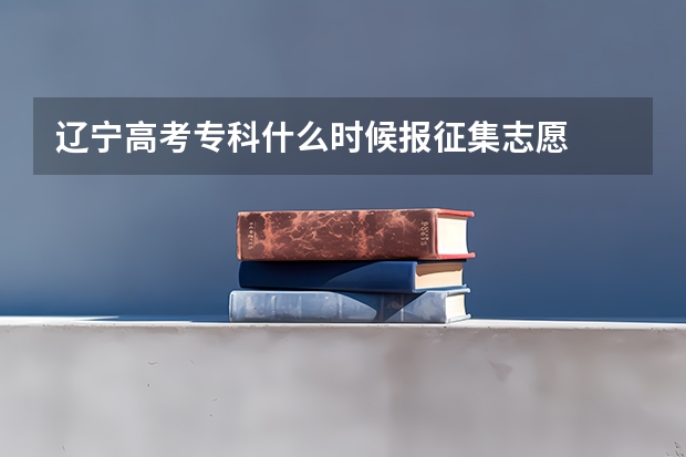 辽宁高考专科什么时候报征集志愿