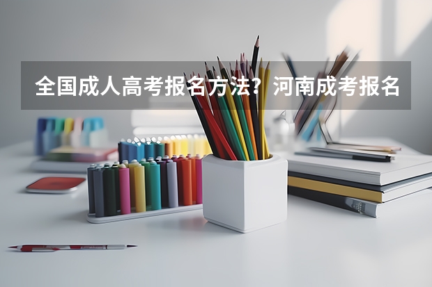 全国成人高考报名方法?河南成考报名入口官网? 河南成人高考报名考试时间安排