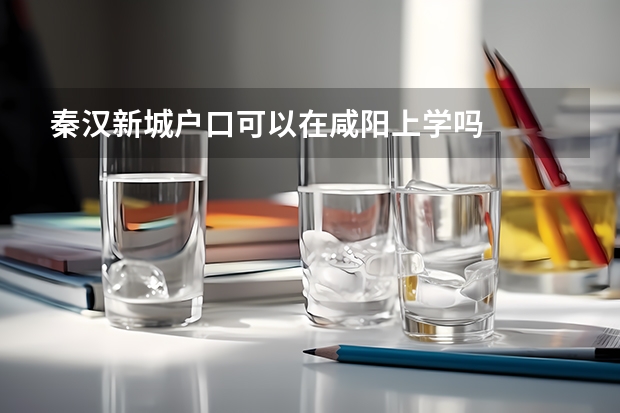 秦汉新城户口可以在咸阳上学吗