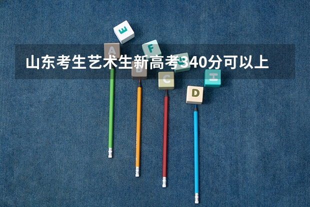 山东考生艺术生新高考340分可以上什么大学？