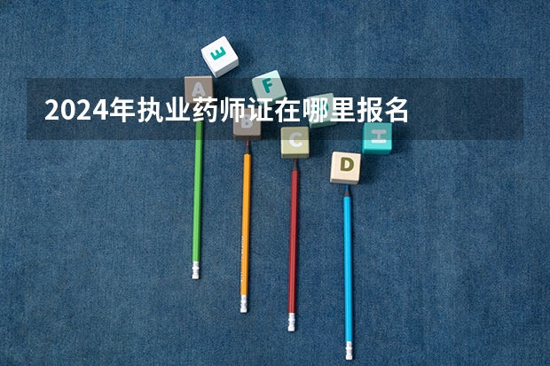 2024年执业药师证在哪里报名