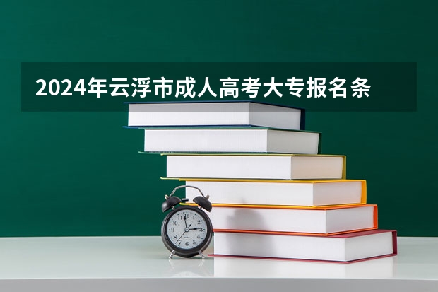 2024年云浮市成人高考大专报名条件是什么？