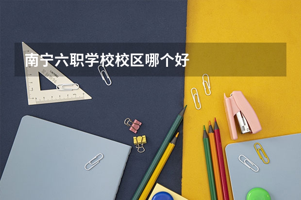 南宁六职学校校区哪个好