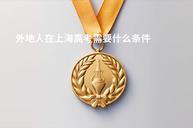 外地人在上海高考需要什么条件