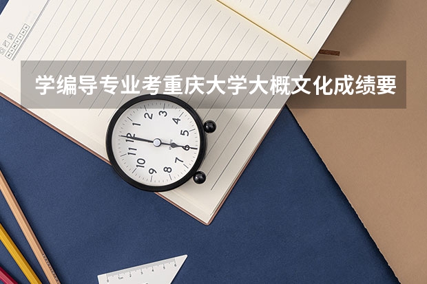 学编导专业考重庆大学大概文化成绩要考到多少分？