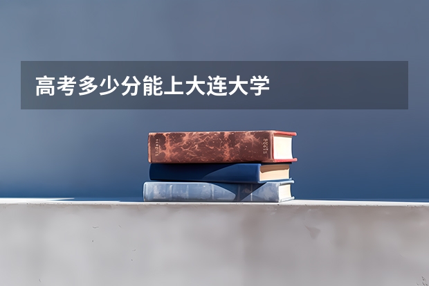 高考多少分能上大连大学