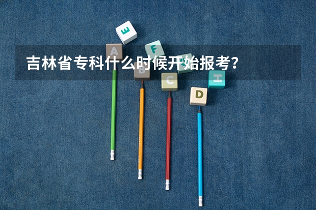 吉林省专科什么时候开始报考？