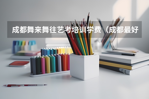 成都舞来舞往艺考培训学费（成都最好的艺考培训机构）
