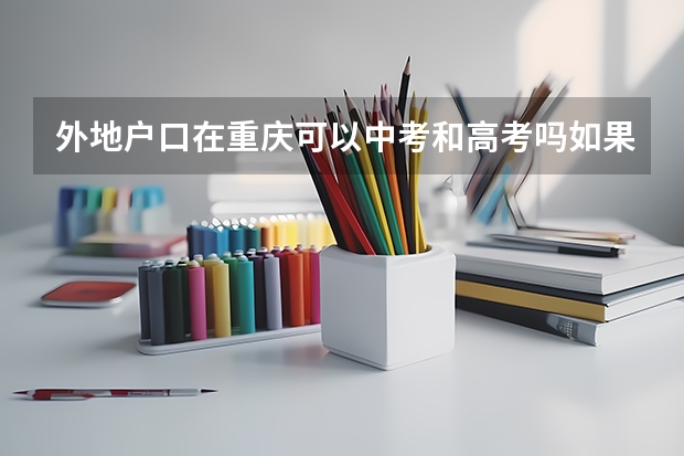 外地户口在重庆可以中考和高考吗如果可以那么需要什么条件