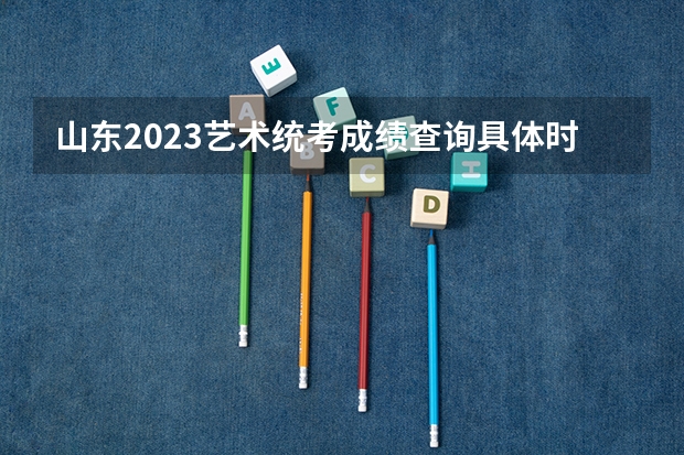 山东2023艺术统考成绩查询具体时间 2024贵州艺术统考/联考成绩查询时间安排