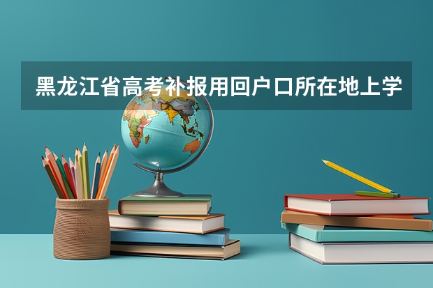 黑龙江省高考补报用回户口所在地上学吗