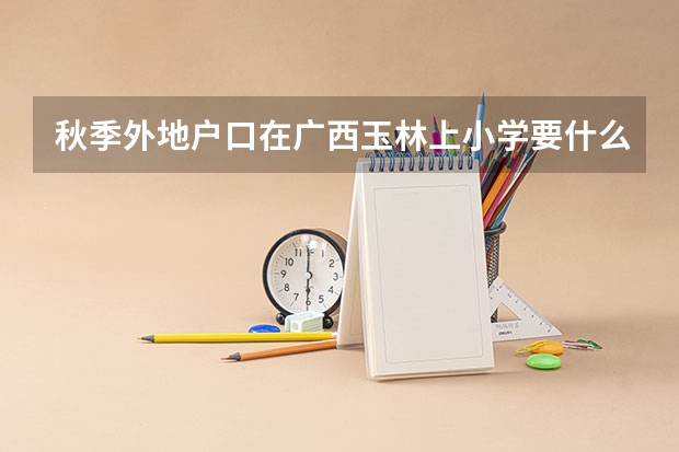 秋季外地户口在广西玉林上小学要什么条件