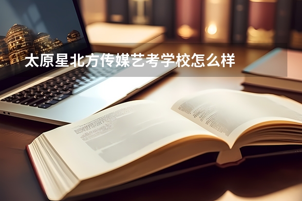 太原星北方传媒艺考学校怎么样