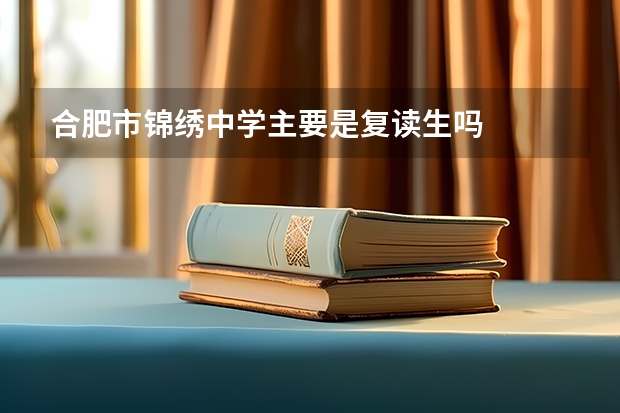 合肥市锦绣中学主要是复读生吗