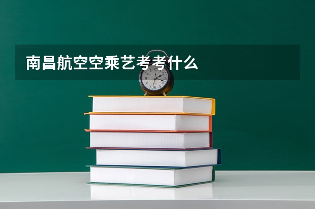 南昌航空空乘艺考考什么
