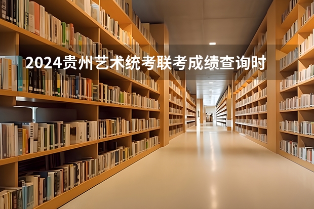 2024贵州艺术统考/联考成绩查询时间安排（2024贵州艺术省级统考时间公布）