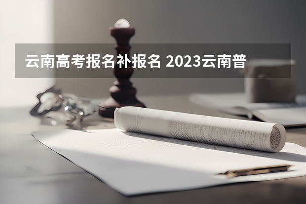 云南高考报名补报名 2023云南普通高校招生补报名时间