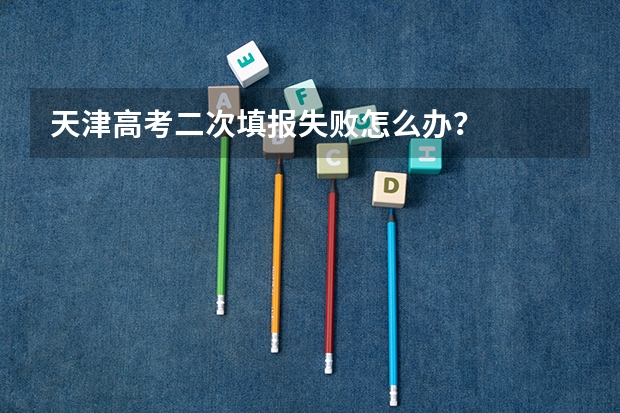 天津高考二次填报失败怎么办？
