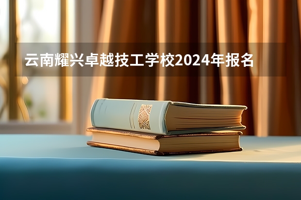 云南耀兴卓越技工学校2024年报名学费多少钱