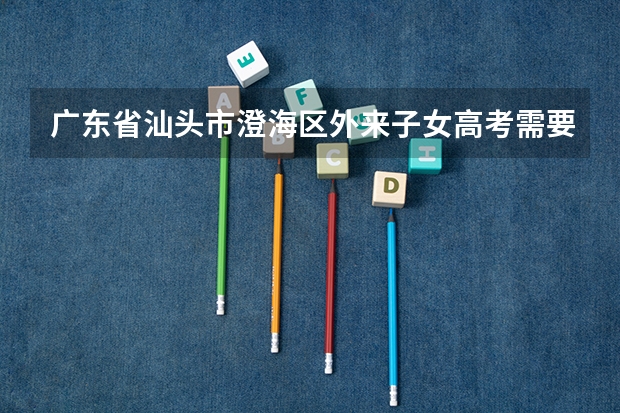 广东省汕头市澄海区外来子女高考需要什么条件