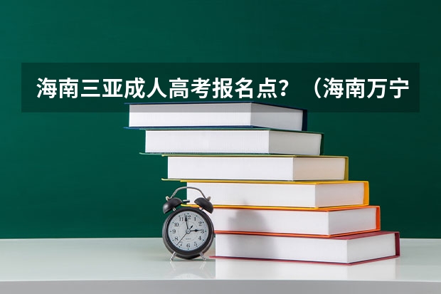 海南三亚成人高考报名点？（海南万宁成人高考报名点？）