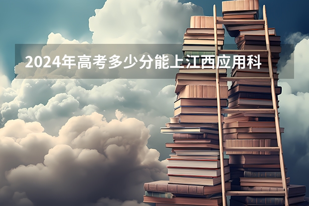 2024年高考多少分能上江西应用科技学院