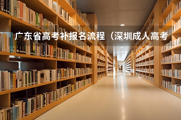 广东省高考补报名流程（深圳成人高考报名流程(详解)）