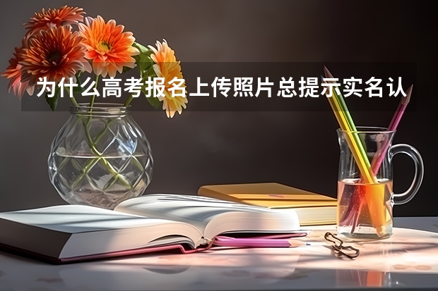 为什么高考报名上传照片总提示实名认证不通过？
