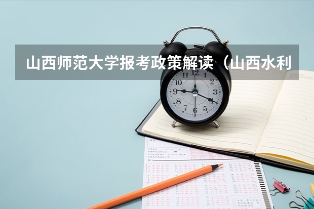 山西师范大学报考政策解读（山西水利职业技术学院报考政策解读）