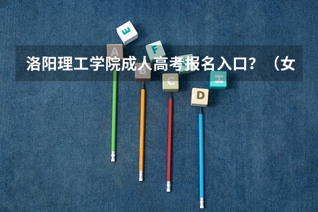 洛阳理工学院成人高考报名入口?(女大学生入伍 洛阳)