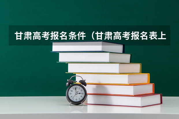 甘肃高考报名条件（甘肃高考报名表上负责人签字是监护人签字还是学校签字）