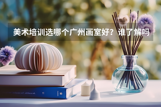 美术培训选哪个广州画室好？谁了解吗？